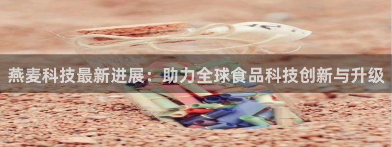 燕麦科技最新进展：助力全球食品科技创新与升级